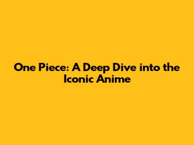 One Piece: A Deep Dive into the Iconic Anime