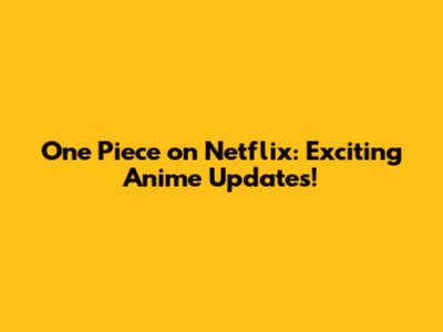 One Piece on Netflix: Exciting Anime Updates!