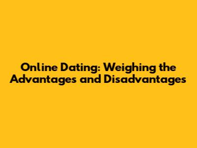 Online Dating: Weighing the Advantages and Disadvantages