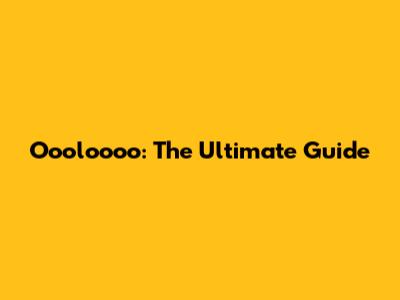 Oooloooo: The Ultimate Guide