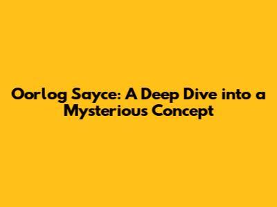Oorlog Sayce: A Deep Dive into a Mysterious Concept
