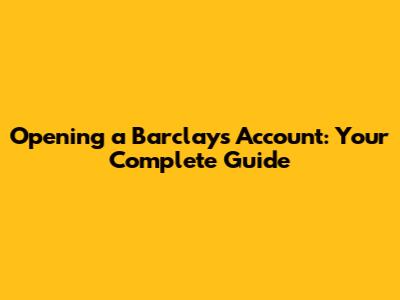 Opening a Barclays Account: Your Complete Guide