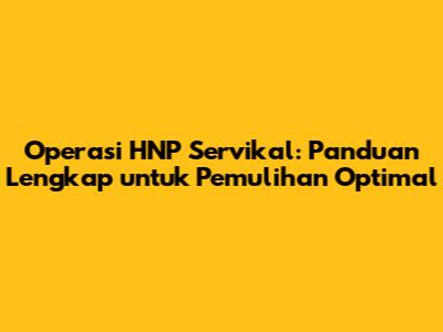 Operasi HNP Servikal: Panduan Lengkap untuk Pemulihan Optimal