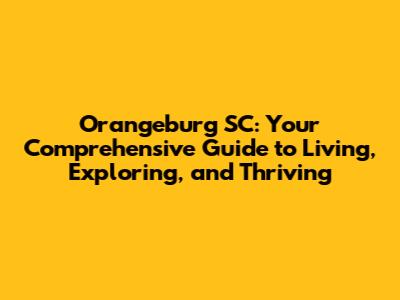 Orangeburg SC: Your Comprehensive Guide to Living, Exploring, and Thriving
