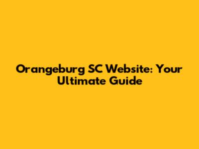 Orangeburg SC Website: Your Ultimate Guide