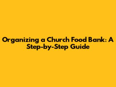Organizing a Church Food Bank: A Step-by-Step Guide