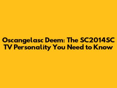 Oscangelasc Deem: The SC2014SC TV Personality You Need to Know