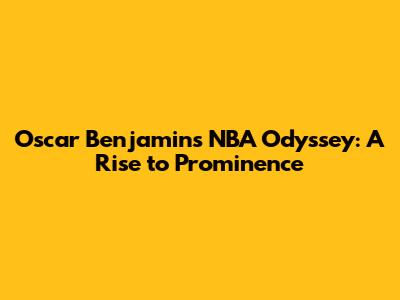 Oscar Benjamin's NBA Odyssey: A Rise to Prominence
