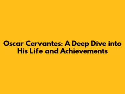Oscar Cervantes: A Deep Dive into His Life and Achievements