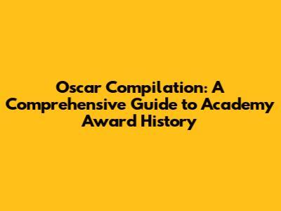 Oscar Compilation: A Comprehensive Guide to Academy Award History