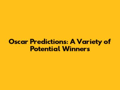 Oscar Predictions: A Variety of Potential Winners