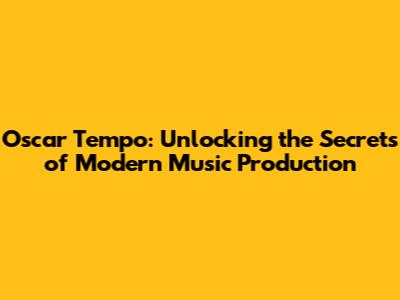 Oscar Tempo: Unlocking the Secrets of Modern Music Production