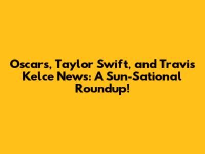 Oscars, Taylor Swift, and Travis Kelce News: A Sun-Sational Roundup!
