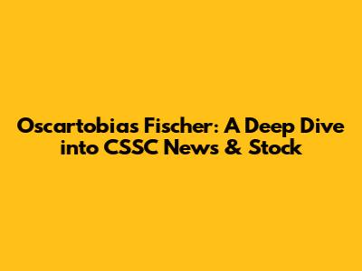 Oscartobias Fischer: A Deep Dive into CSSC News & Stock