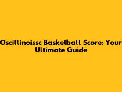 Oscillinoissc Basketball Score: Your Ultimate Guide