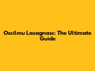 Oscilmu Lasagnasc: The Ultimate Guide