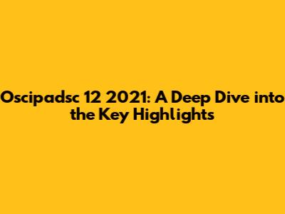 Oscipadsc 12 2021: A Deep Dive into the Key Highlights