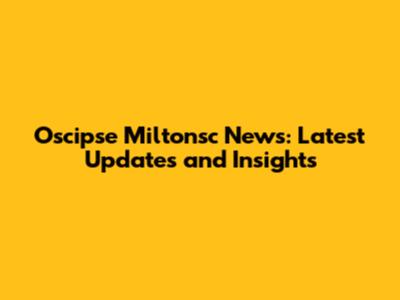 Oscipse Miltonsc News: Latest Updates and Insights
