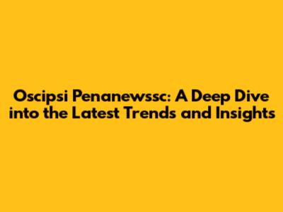 Oscipsi Penanewssc: A Deep Dive into the Latest Trends and Insights