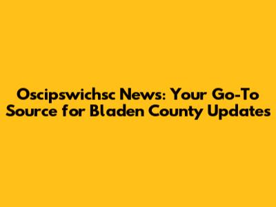 Oscipswichsc News: Your Go-To Source for Bladen County Updates