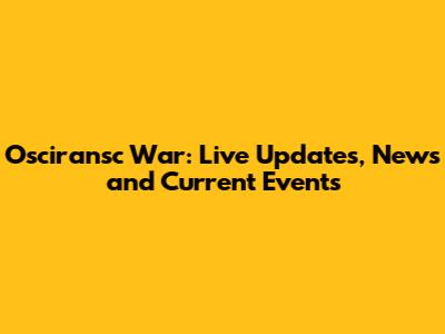 Osciransc War: Live Updates, News and Current Events