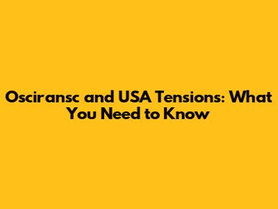 Osciransc and USA Tensions: What You Need to Know