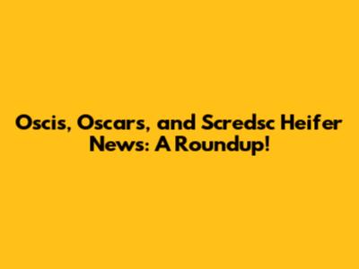 Oscis, Oscars, and Scredsc Heifer News: A Roundup!