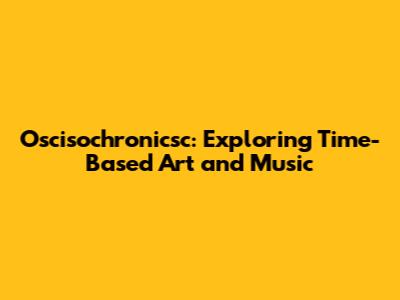 Oscisochronicsc: Exploring Time-Based Art and Music