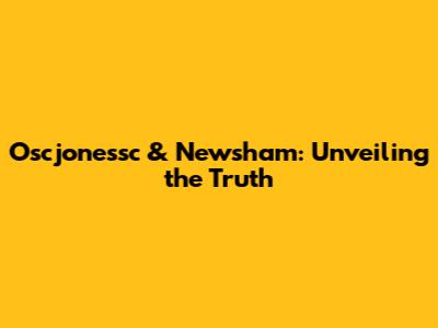 Oscjonessc & Newsham: Unveiling the Truth