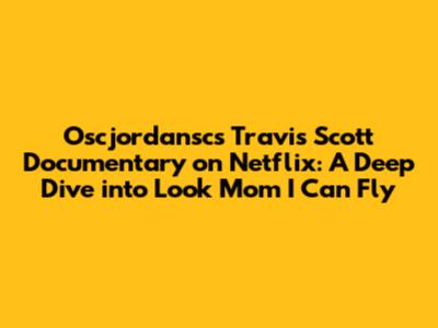 Oscjordansc's Travis Scott Documentary on Netflix: A Deep Dive into 'Look Mom I Can Fly'