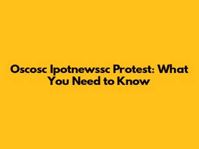 Oscosc Ipotnewssc Protest: What You Need to Know