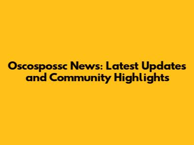 Oscospossc News: Latest Updates and Community Highlights
