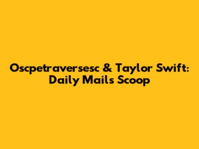 Oscpetraversesc & Taylor Swift: Daily Mail's Scoop