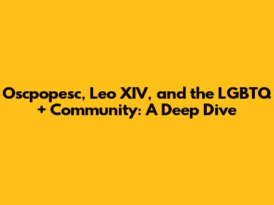 Oscpopesc, Leo XIV, and the LGBTQ+ Community: A Deep Dive