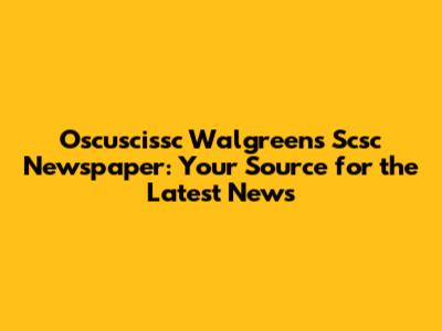 Oscuscissc Walgreens Scsc Newspaper: Your Source for the Latest News