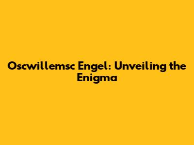 Oscwillemsc Engel: Unveiling the Enigma