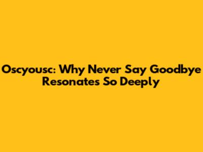 Oscyousc: Why 'Never Say Goodbye' Resonates So Deeply