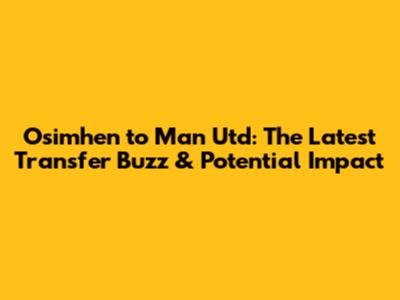 Osimhen to Man Utd: The Latest Transfer Buzz & Potential Impact