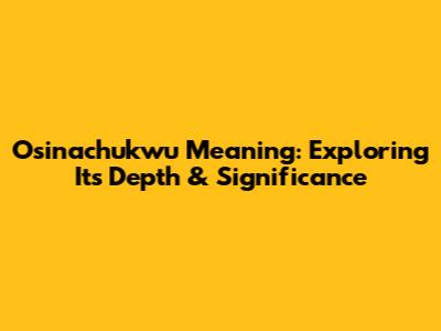 Osinachukwu Meaning: Exploring Its Depth & Significance