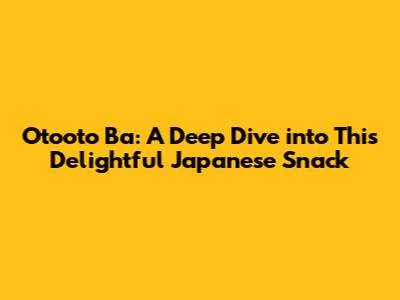 Otooto Ba: A Deep Dive into This Delightful Japanese Snack