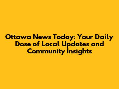 Ottawa News Today: Your Daily Dose of Local Updates and Community Insights