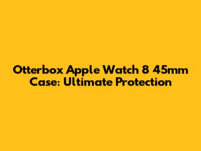Otterbox Apple Watch 8 45mm Case: Ultimate Protection