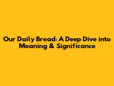 Our Daily Bread: A Deep Dive into Meaning & Significance