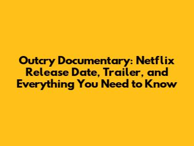 Outcry Documentary: Netflix Release Date, Trailer, and Everything You Need to Know