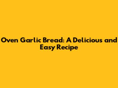 Oven Garlic Bread: A Delicious and Easy Recipe
