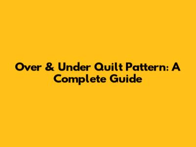 Over & Under Quilt Pattern: A Complete Guide