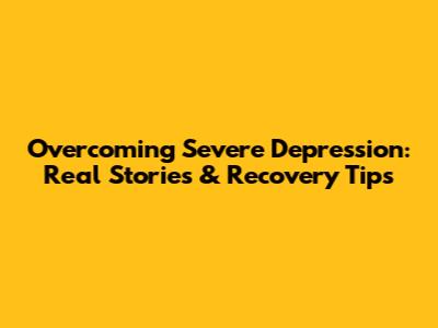 Overcoming Severe Depression: Real Stories & Recovery Tips