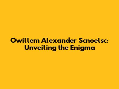 Owillem Alexander Scnoelsc: Unveiling the Enigma