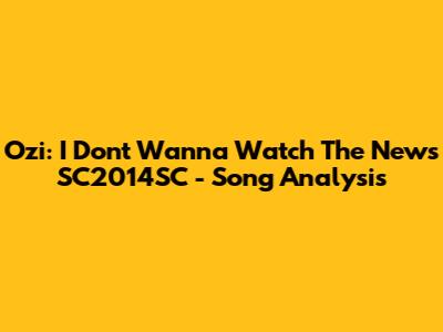 Ozi: I Don't Wanna Watch The News SC2014SC - Song Analysis