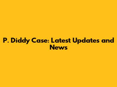 P. Diddy Case: Latest Updates and News
